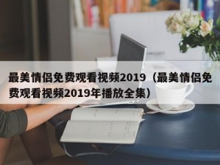 最美情侣免费观看视频2019（最美情侣免费观看视频2019年播放全集）