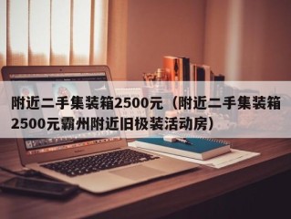 附近二手集装箱2500元（附近二手集装箱2500元霸州附近旧极装活动房）