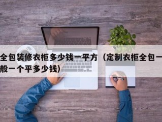 全包装修衣柜多少钱一平方（定制衣柜全包一般一个平多少钱）