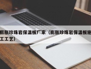 膨胀珍珠岩保温板厂家（膨胀珍珠岩保温板施工工艺）