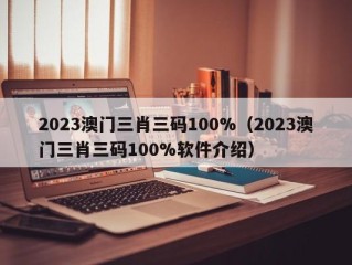 2023澳门三肖三码100%（2023澳门三肖三码100%软件介绍）