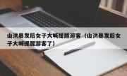 山洪暴发后女子大喊提醒游客（山洪暴发后女子大喊提醒游客了）