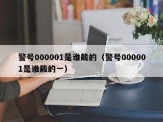 警号000001是谁戴的（警号000001是谁戴的一）