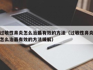 过敏性鼻炎怎么治最有效的方法（过敏性鼻炎怎么治最有效的方法缓解）