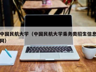 中国民航大学（中国民航大学乘务类招生信息网）