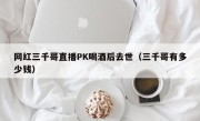 网红三千哥直播PK喝酒后去世（三千哥有多少钱）