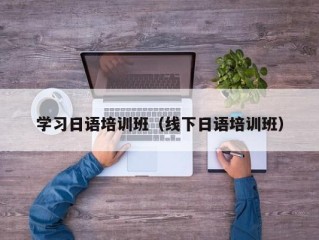 学习日语培训班（线下日语培训班）