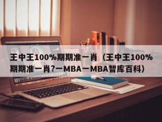 王中王100%期期准一肖（王中王100%期期准一肖?一MBA一MBA智库百科）