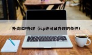 外资ICP办理（icp许可证办理的条件）