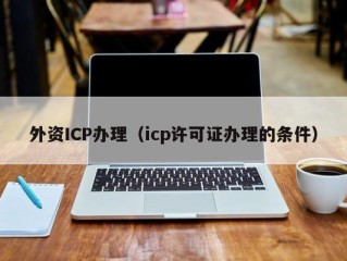 外资ICP办理（icp许可证办理的条件）