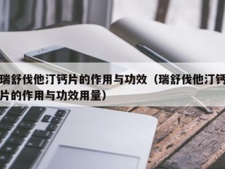 瑞舒伐他汀钙片的作用与功效（瑞舒伐他汀钙片的作用与功效用量）