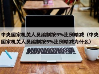 中央国家机关人员编制按5%比例精减（中央国家机关人员编制按5%比例精减为什么）