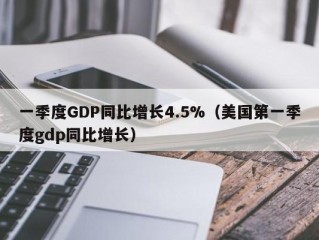 一季度GDP同比增长4.5%（美国第一季度gdp同比增长）