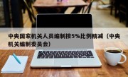 中央国家机关人员编制按5%比例精减（中央机关编制委员会）