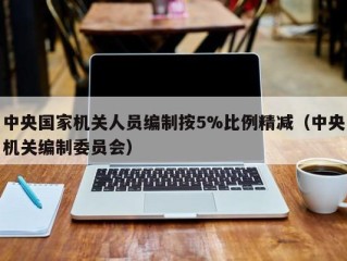 中央国家机关人员编制按5%比例精减（中央机关编制委员会）