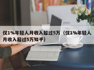 仅1%年轻人月收入超过5万（仅1%年轻人月收入超过5万知乎）