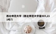 西北师范大学（西北师范大学是985,211吗?）