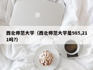 西北师范大学（西北师范大学是985,211吗?）