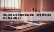 专科学什么专业好就业前景好（女生读专科学什么专业好就业）