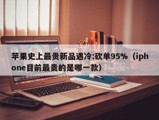 苹果史上最贵新品遇冷:砍单95%（iphone目前最贵的是哪一款）