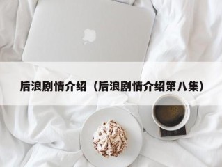 后浪剧情介绍（后浪剧情介绍第八集）