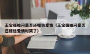 王宝强被问是否还相信爱情（王宝强被问是否还相信爱情时哭了）