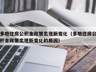 多地住房公积金政策出现新变化（多地住房公积金政策出现新变化的原因）