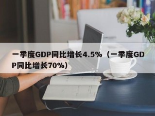 一季度GDP同比增长4.5%（一季度GDP同比增长70%）