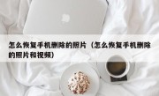 怎么恢复手机删除的照片（怎么恢复手机删除的照片和视频）