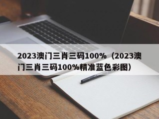 2023澳门三肖三码100%（2023澳门三肖三码100%精准蓝色彩图）