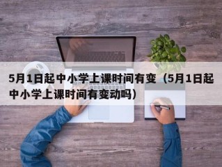 5月1日起中小学上课时间有变（5月1日起中小学上课时间有变动吗）