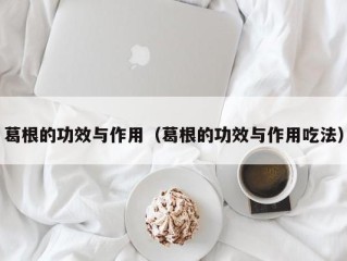 葛根的功效与作用（葛根的功效与作用吃法）