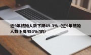 近9年结婚人数下降49.3%（近9年结婚人数下降493%?的）